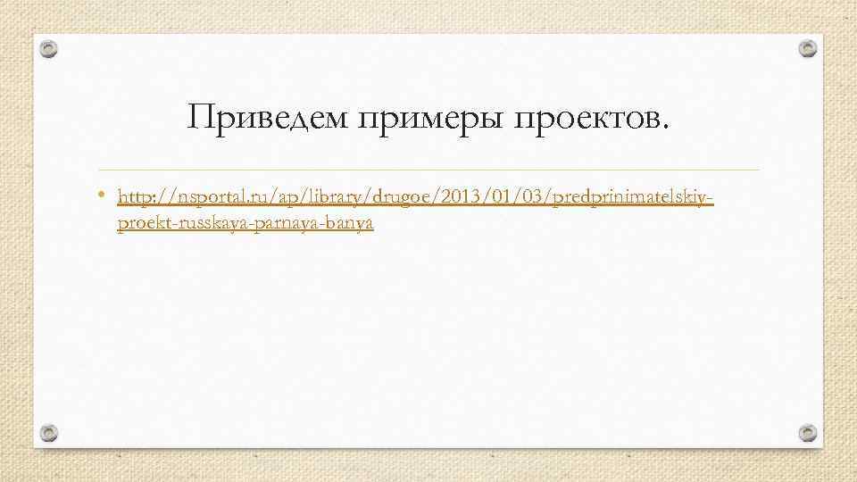 Приведем примеры проектов. • http: //nsportal. ru/ap/library/drugoe/2013/01/03/predprinimatelskiyproekt-russkaya-parnaya-banya 