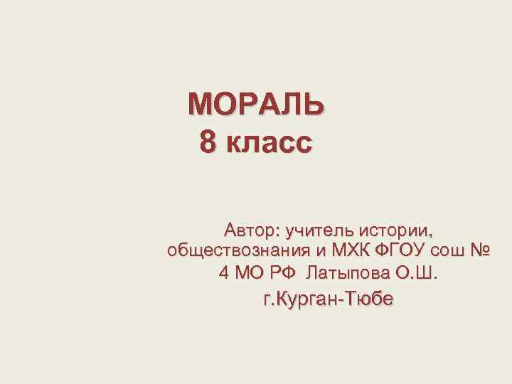МОРАЛЬ 8 класс Автор: учитель истории, обществознания и МХК ФГОУ сош № 4 МО