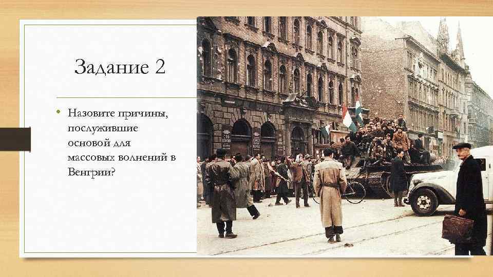 Задание 2 • Назовите причины, послужившие основой для массовых волнений в Венгрии? 