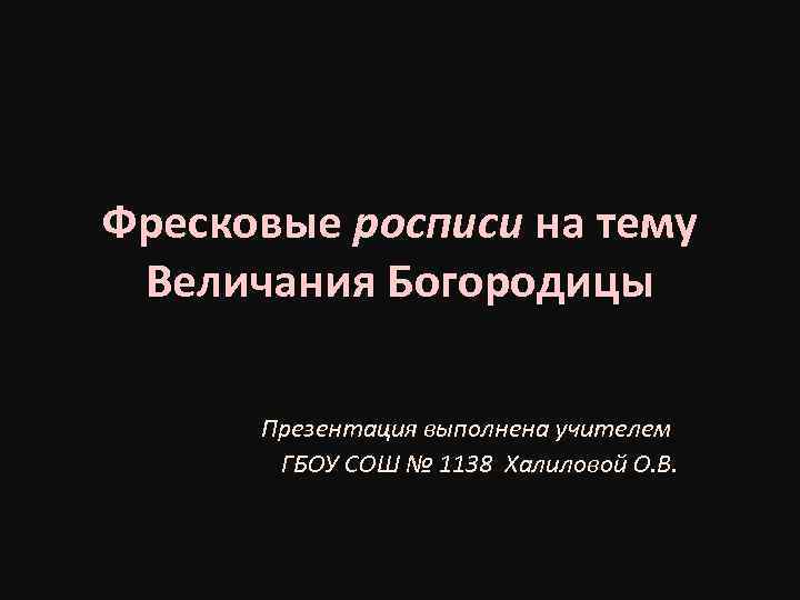 Фресковые росписи на тему Величания Богородицы Презентация выполнена учителем ГБОУ СОШ № 1138 Халиловой