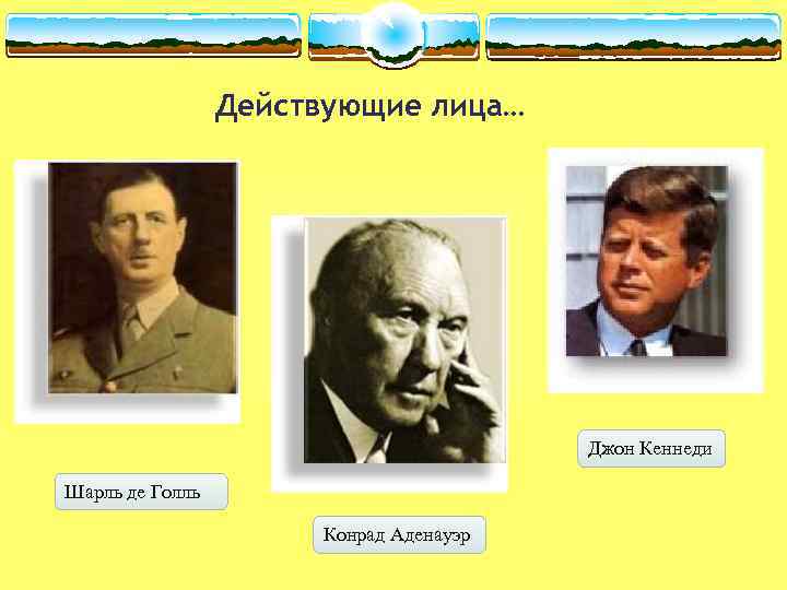 Действующие лица… Джон Кеннеди Шарль де Голль Конрад Аденауэр 