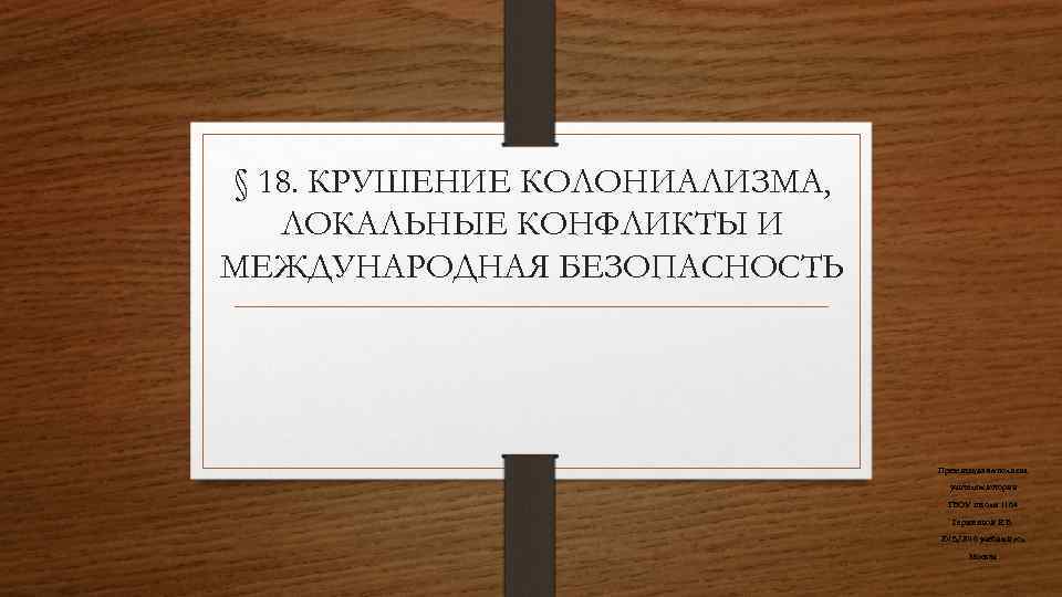 § 18. КРУШЕНИЕ КОЛОНИАЛИЗМА, ЛОКАЛЬНЫЕ КОНФЛИКТЫ И МЕЖДУНАРОДНАЯ БЕЗОПАСНОСТЬ Презентация выполнена учителем истории ГБОУ