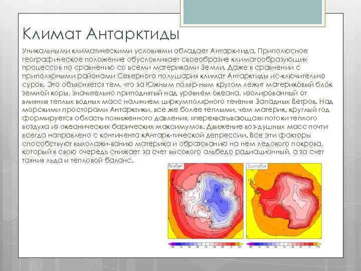 Климат Антарктиды Уникальными климатическими условиями обладает Антарк тида. Приполюсное географическое положение обусловливает своеобразие климатообразующих