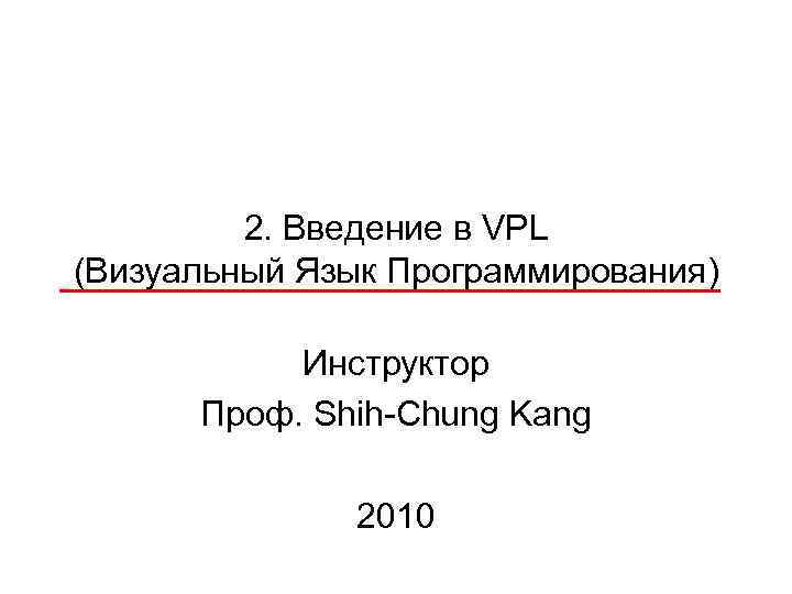 2. Введение в VPL (Визуальный Язык Программирования) Инструктор Проф. Shih-Chung Kang 2010 