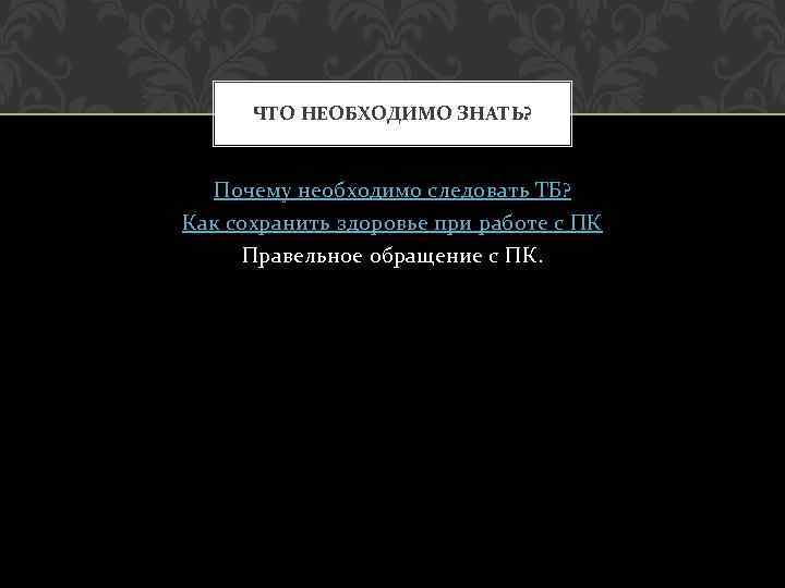 ЧТО НЕОБХОДИМО ЗНАТЬ? Почему необходимо следовать ТБ? Как сохранить здоровье при работе с ПК