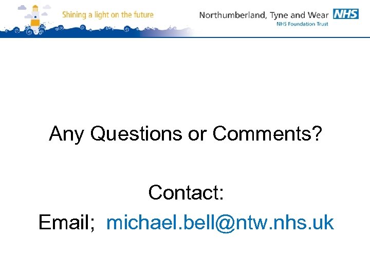 Any Questions or Comments? Contact: Email; michael. bell@ntw. nhs. uk 