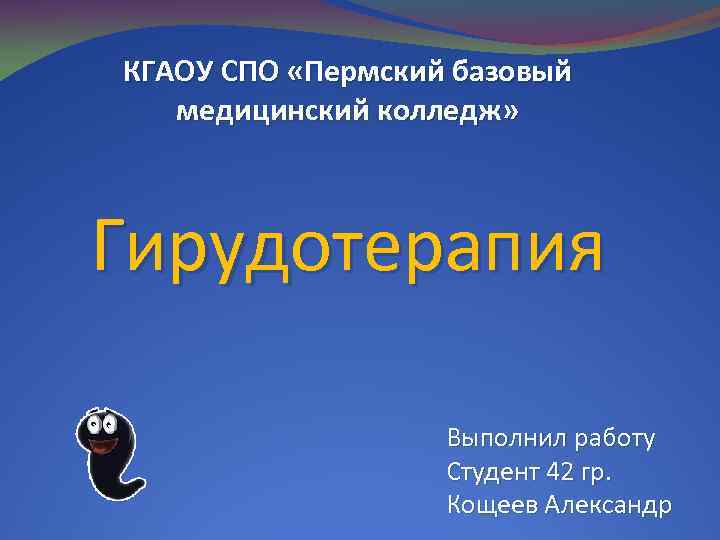 КГАОУ СПО «Пермский базовый медицинский колледж» Гирудотерапия Выполнил работу Студент 42 гр. Кощеев Александр