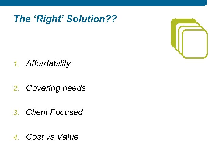 The ‘Right’ Solution? ? 1. Affordability 2. Covering needs 3. Client Focused 4. Cost