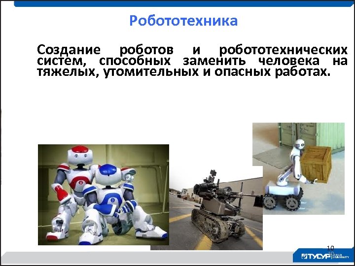 Робототехника Создание роботов и робототехнических систем, способных заменить человека на тяжелых, утомительных и опасных