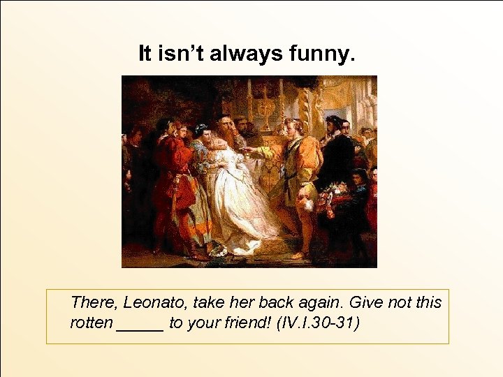 It isn’t always funny. There, Leonato, take her back again. Give not this rotten