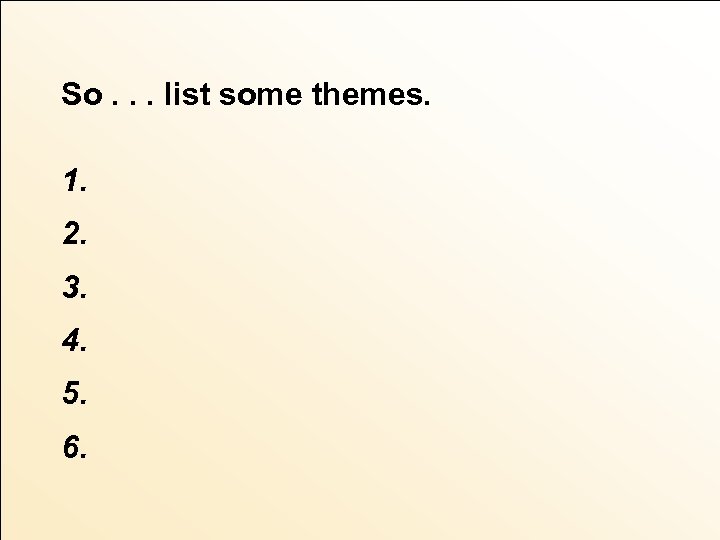 So. . . list some themes. 1. 2. 3. 4. 5. 6. 