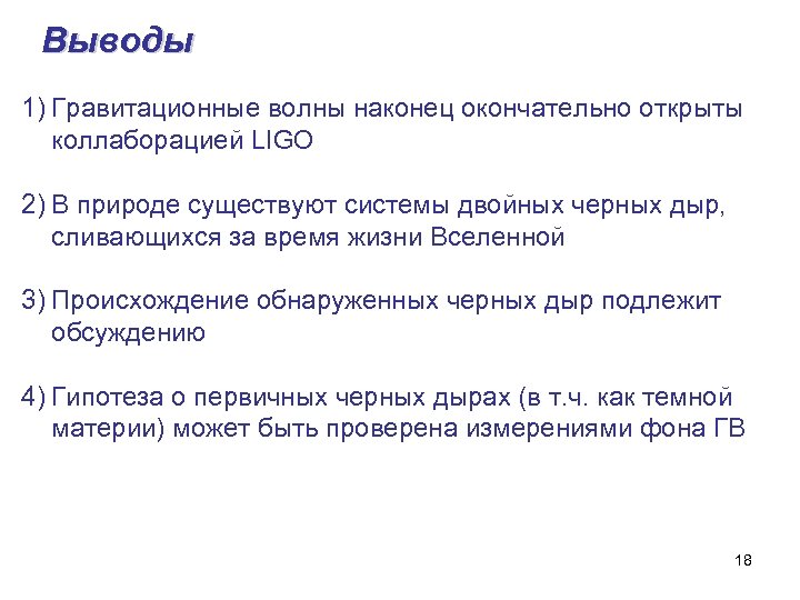 Выводы 1) Гравитационные волны наконец окончательно открыты коллаборацией LIGO 2) В природе существуют системы