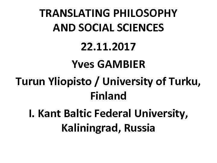 TRANSLATING PHILOSOPHY AND SOCIAL SCIENCES 22. 11. 2017 Yves GAMBIER Turun Yliopisto / University