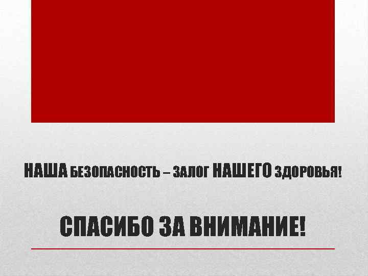 НАША БЕЗОПАСНОСТЬ – ЗАЛОГ НАШЕГО ЗДОРОВЬЯ! СПАСИБО ЗА ВНИМАНИЕ! 