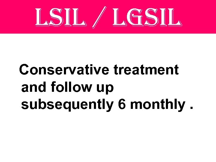 lsil / lgsil Conservative treatment and follow up subsequently 6 monthly. 