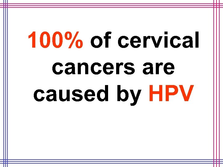 100% of cervical cancers are caused by HPV 