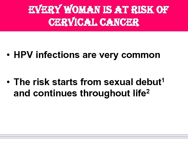 every woman is at risk of cervical cancer • HPV infections are very common
