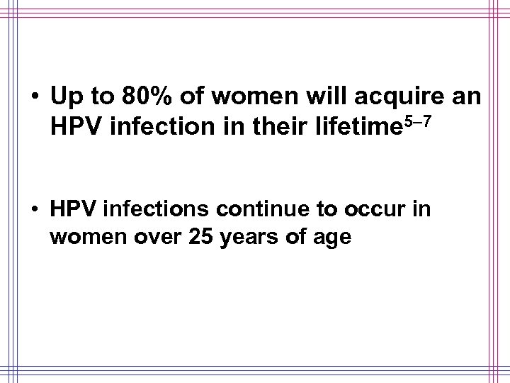  • Up to 80% of women will acquire an HPV infection in their