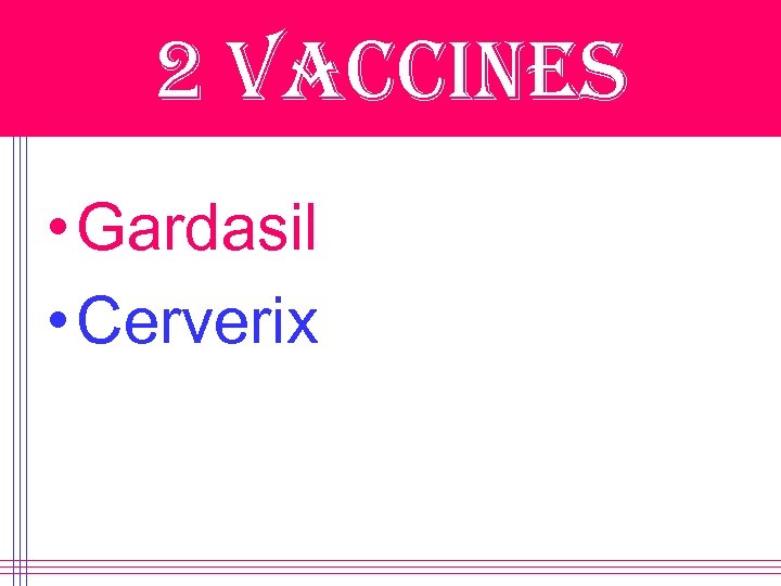 2 vaccines • Gardasil • Cerverix 