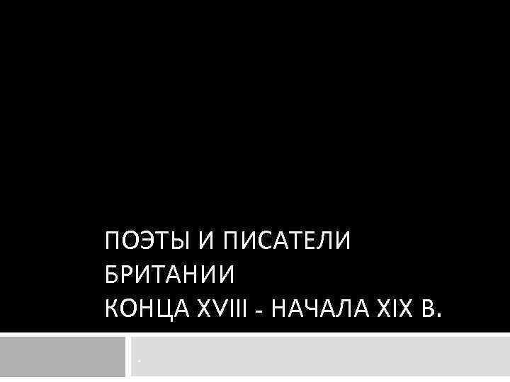 ПОЭТЫ И ПИСАТЕЛИ БРИТАНИИ КОНЦА XVIII - НАЧАЛА XIX В. . 