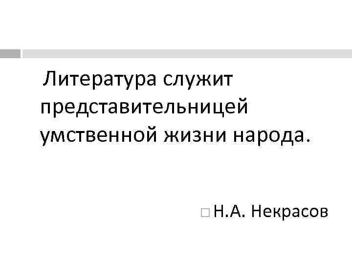  Литература служит представительницей умственной жизни народа. Н. А. Некрасов 
