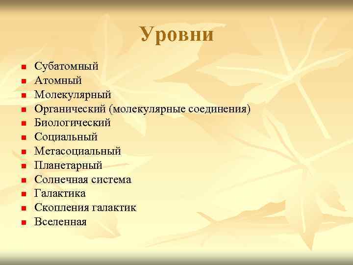 Уровни n n n Субатомный Атомный Молекулярный Органический (молекулярные соединения) Биологический Социальный Метасоциальный Планетарный