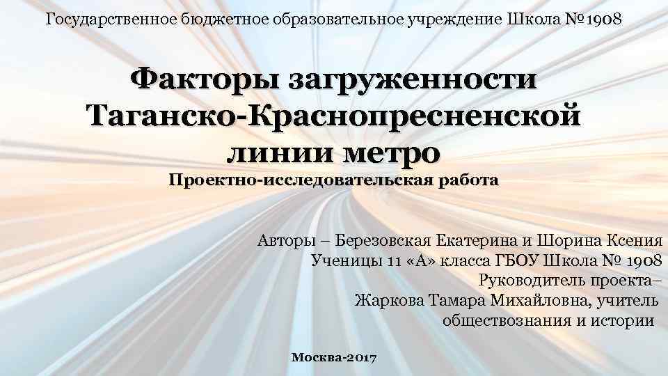 Государственное бюджетное образовательное учреждение Школа № 1908 Факторы загруженности Таганско-Краснопресненской линии метро Проектно-исследовательская работа