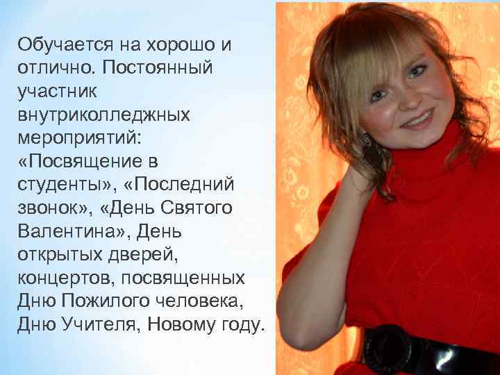 Обучается на хорошо и отлично. Постоянный участник внутриколледжных мероприятий: «Посвящение в студенты» , «Последний