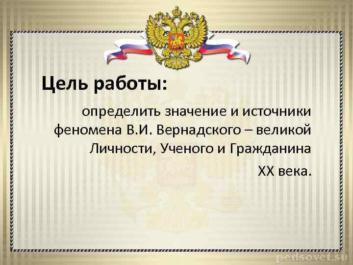 Цель работы: определить значение и источники феномена В. И. Вернадского – великой Личности, Ученого