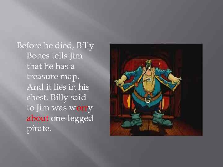 Before he died, Billy Bones tells Jim that he has a treasure map. And