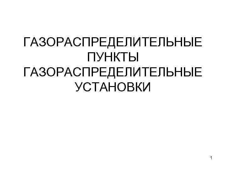 ГАЗОРАСПРЕДЕЛИТЕЛЬНЫЕ ПУНКТЫ ГАЗОРАСПРЕДЕЛИТЕЛЬНЫЕ УСТАНОВКИ 1 