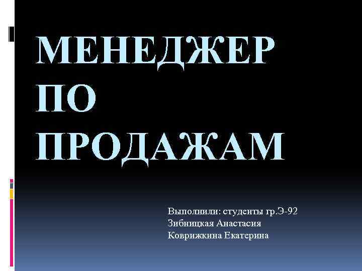 МЕНЕДЖЕР ПО ПРОДАЖАМ Выполнили: студенты гр. Э-92 Зибницкая Анастасия Коврижкина Екатерина 