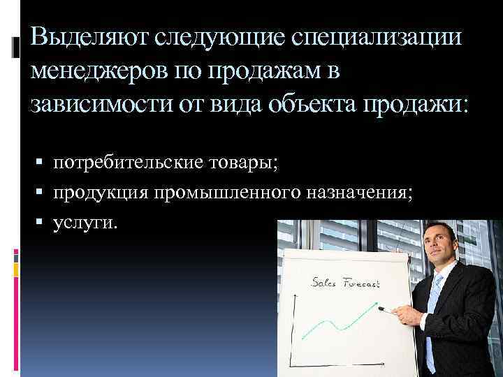 Выделяют следующие специализации менеджеров по продажам в зависимости от вида объекта продажи: потребительские товары;