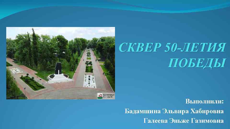 СКВЕР 50 -ЛЕТИЯ ПОБЕДЫ Выполнили: Бадамшина Эльвира Хабировна Галеева Эньже Газимовна 