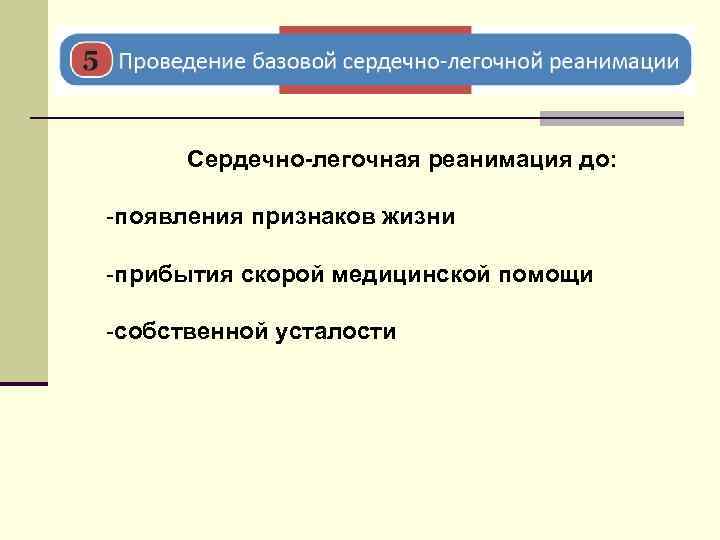 Сердечно-легочная реанимация до: -появления признаков жизни -прибытия скорой медицинской помощи -собственной усталости 