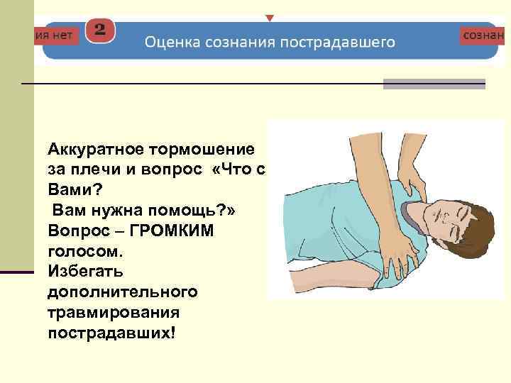 Аккуратное тормошение за плечи и вопрос «Что с Вами? Вам нужна помощь? » Вопрос