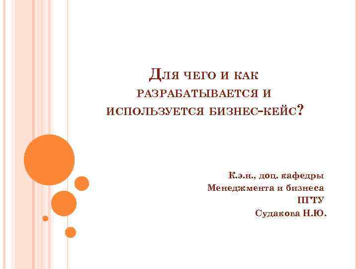 ДЛЯ ЧЕГО И КАК РАЗРАБАТЫВАЕТСЯ И ИСПОЛЬЗУЕТСЯ БИЗНЕС-КЕЙС? К. э. н. , доц. кафедры