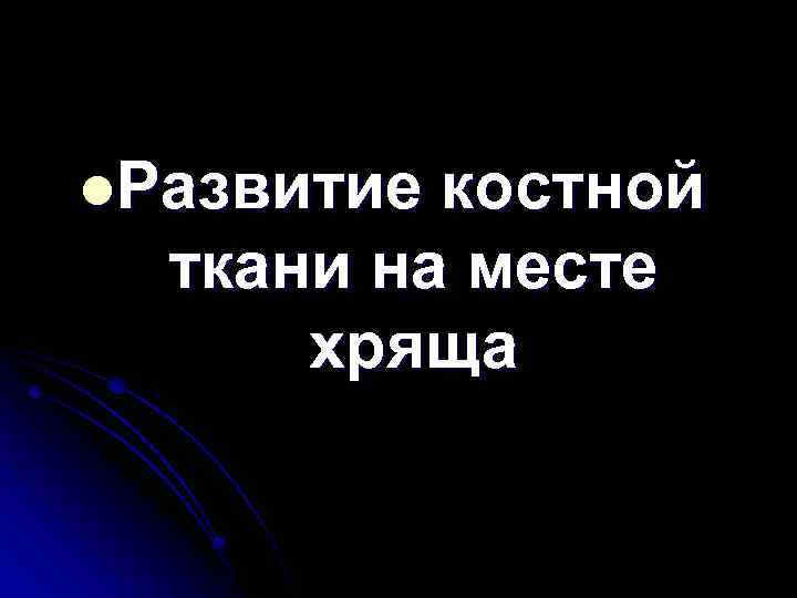 l. Развитие костной ткани на месте хряща 