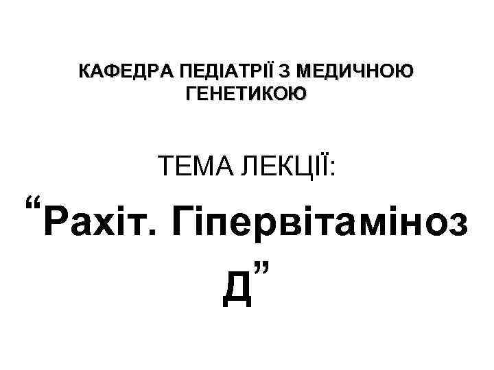 КАФЕДРА ПЕДІАТРІЇ З МЕДИЧНОЮ ГЕНЕТИКОЮ ТЕМА ЛЕКЦІЇ: “Рахіт. Гіпервітаміноз Д” 