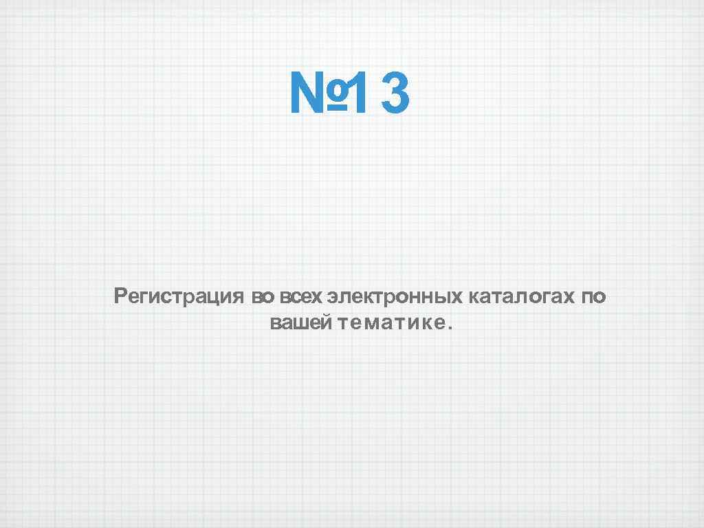 № 13 Регистрация во всех электронных каталогах по вашей тематике. 