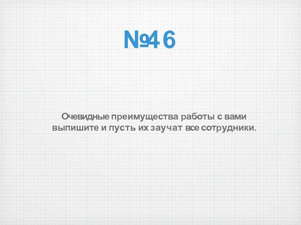 № 46 Очевидные преимущества работы с вами выпишите и пусть их заучат все сотрудники.