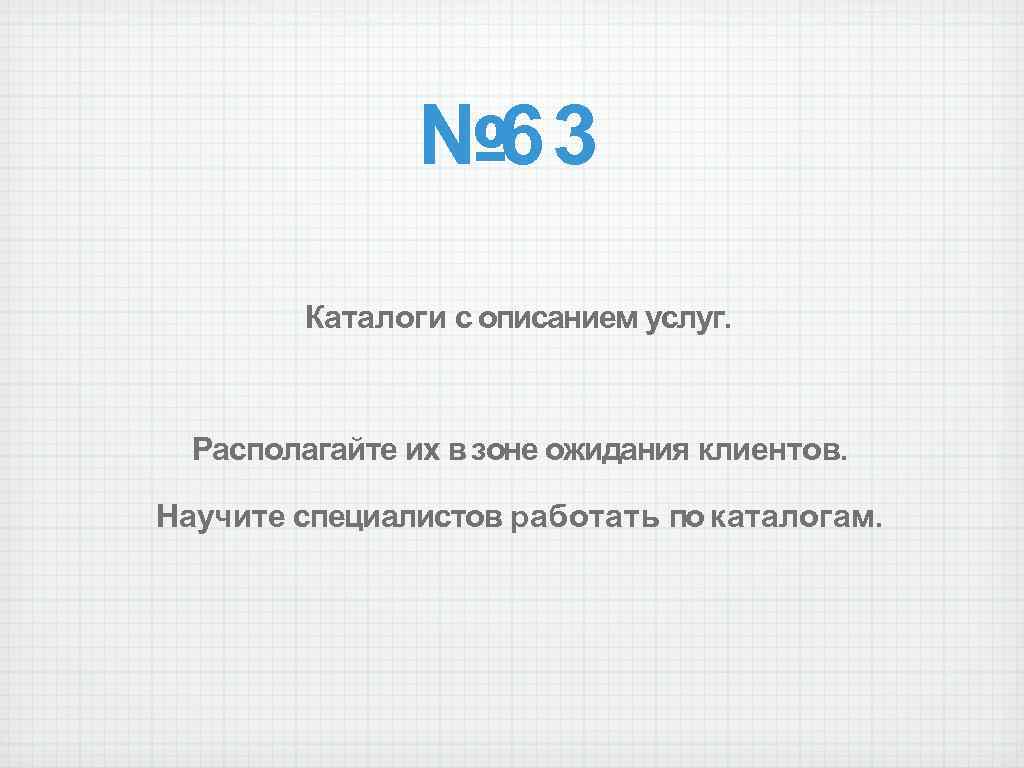 № 63 Каталоги с описанием услуг. Располагайте их в зоне ожидания клиентов. Научите специалистов