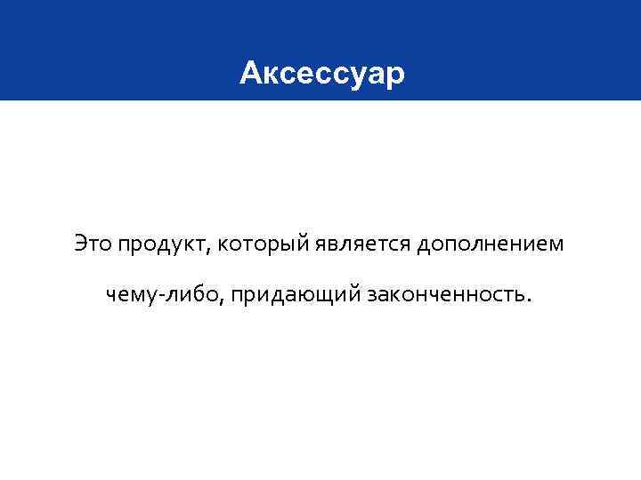 Аксессуар Это продукт, который является дополнением чему-либо, придающий законченность. 
