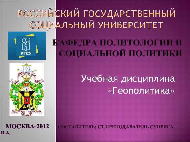 КАФЕДРА ПОЛИТОЛОГИИ И СОЦИАЛЬНОЙ ПОЛИТИКИ Учебная дисциплина «Геополитика» МОСКВА-2012 И. А. СОСТАВИТЕЛЬ: СТ. ПРЕПОДАВАТЕЛЬ