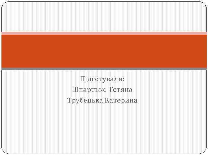 Підготували: Шпартько Тетяна Трубецька Катерина 