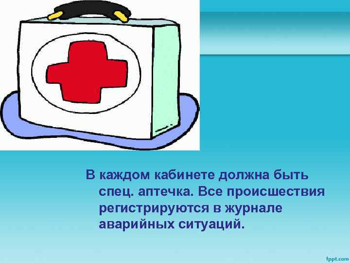 В каждом кабинете должна быть спец. аптечка. Все происшествия регистрируются в журнале аварийных ситуаций.