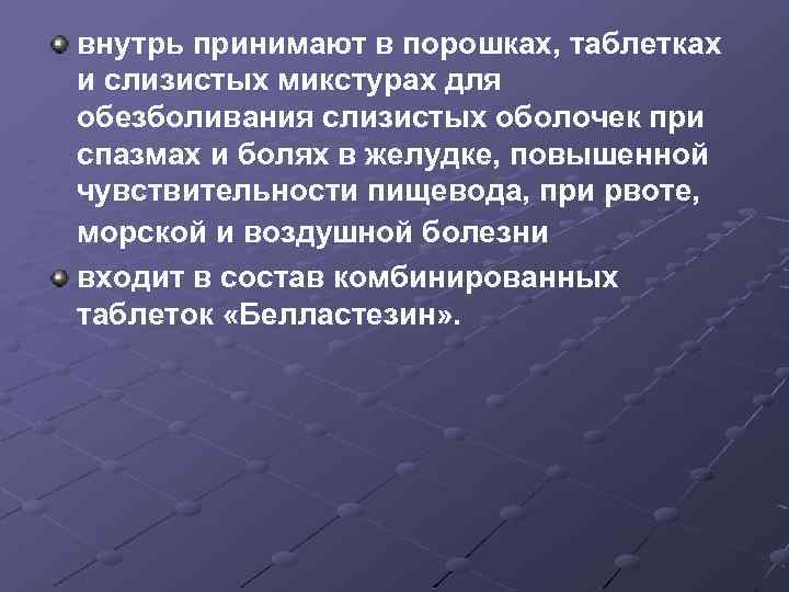 внутрь принимают в порошках, таблетках и слизистых микстурах для обезболивания слизистых оболочек при спазмах