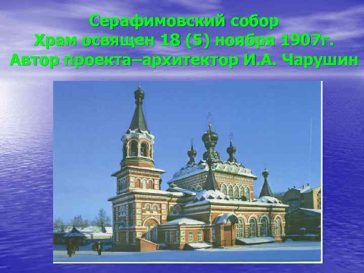 Серафимовский собор Храм освящен 18 (5) ноября 1907 г. Автор проекта–архитектор И. А. Чарушин