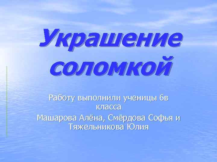 Украшение соломкой Работу выполнили ученицы 6 в класса Машарова Алёна, Смёрдова Софья и Тяжельникова