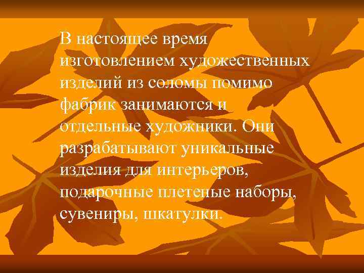 В настоящее время изготовлением художественных изделий из соломы помимо фабрик занимаются и отдельные художники.